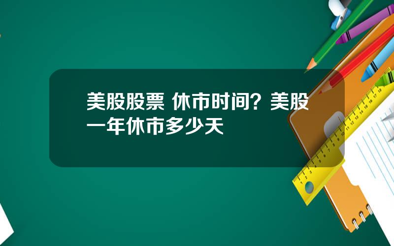 美股股票 休市时间？美股一年休市多少天